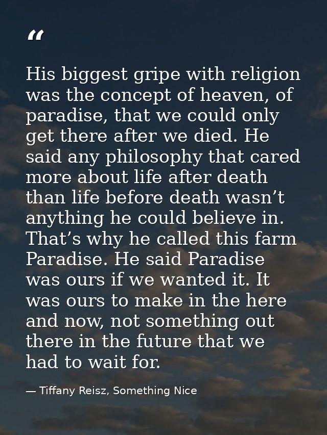 His biggest gripe with religion was the concept of heaven, of paradise, that we could only get there after we died. He s — Tiffany Reisz, Something Nice