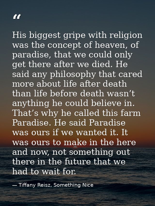 His biggest gripe with religion was the concept of heaven, of paradise, that we could only get there after we died. He s — Tiffany Reisz, Something Nice