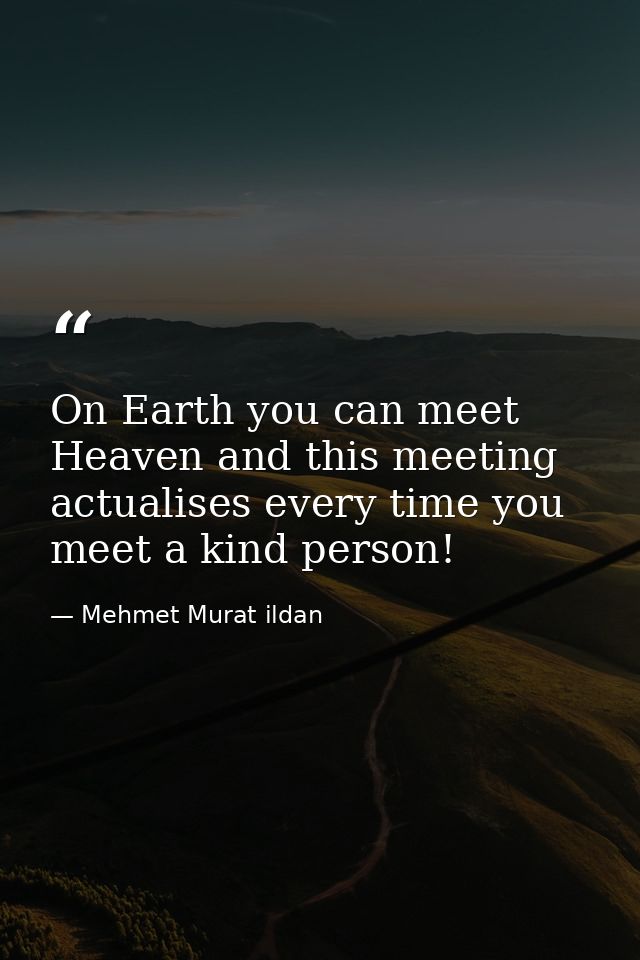 On Earth you can meet Heaven and this meeting actualises every time you meet a kind person! — Mehmet Murat ildan
