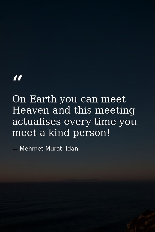 On Earth you can meet Heaven and this meeting actualises every time you meet a kind person! — Mehmet Murat ildan