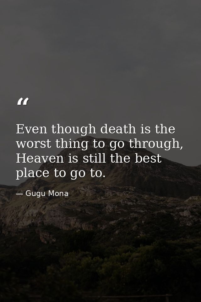 Even though death is the worst thing to go through, Heaven is still the best place to go to. — Gugu Mona