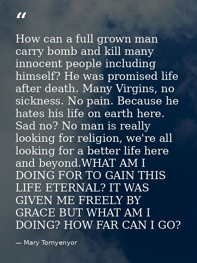 How can a full grown man carry bomb and kill many innocent people including himself? He was promised life after death. M — Mary Tornyenyor