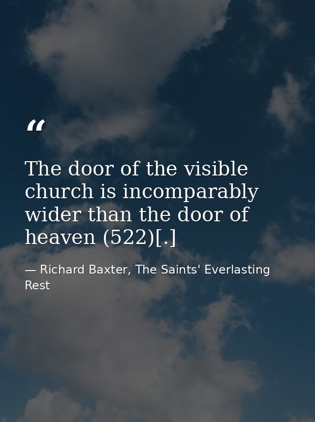 The door of the visible church is incomparably wider than the door of heaven (522)[.] — Richard Baxter, The Saints' Everlasting Rest