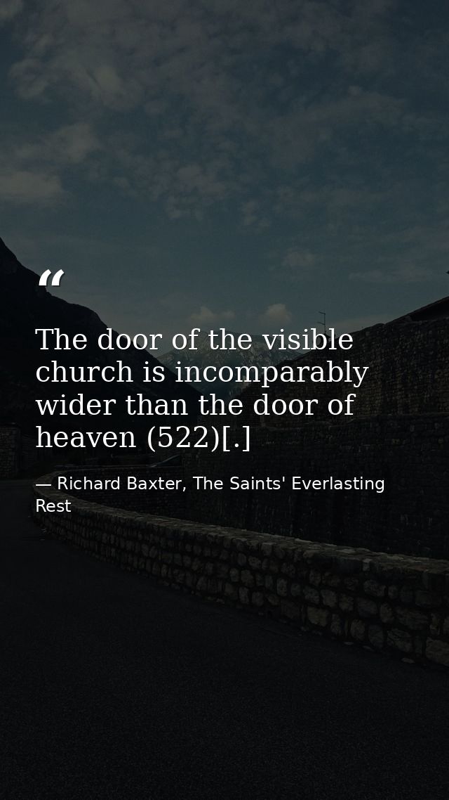 The door of the visible church is incomparably wider than the door of heaven (522)[.] — Richard Baxter, The Saints' Everlasting Rest