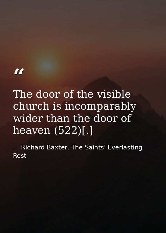 The door of the visible church is incomparably wider than the door of heaven (522)[.] — Richard Baxter, The Saints' Everlasting Rest
