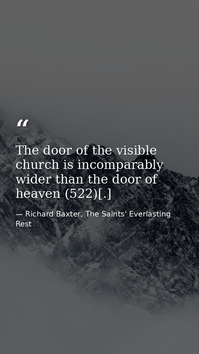 The door of the visible church is incomparably wider than the door of heaven (522)[.] — Richard Baxter, The Saints' Everlasting Rest