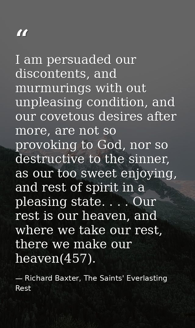 I am persuaded our discontents, and murmurings with out unpleasing condition, and our covetous desires after more, are n — Richard Baxter, The Saints' Everlasting Rest