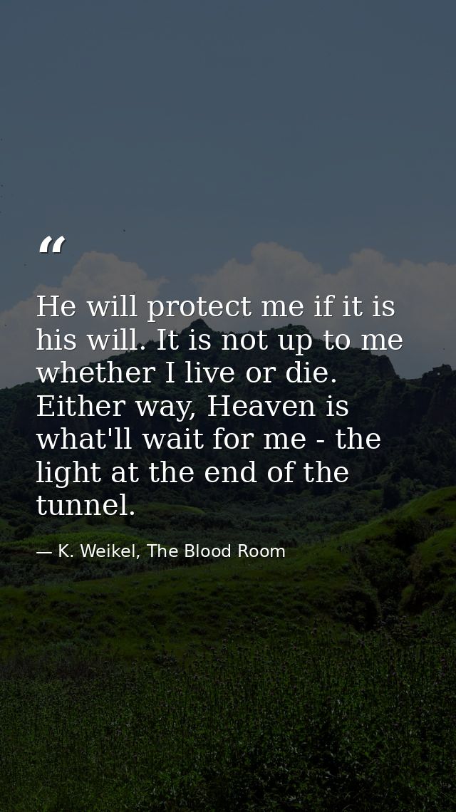 He will protect me if it is his will. It is not up to me whether I live or die. Either way, Heaven is what'll wait for m — K. Weikel, The Blood Room