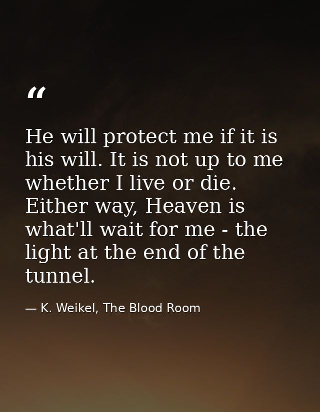 He will protect me if it is his will. It is not up to me whether I live or die. Either way, Heaven is what'll wait for m — K. Weikel, The Blood Room