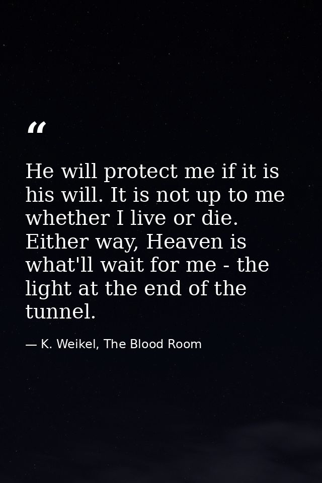He will protect me if it is his will. It is not up to me whether I live or die. Either way, Heaven is what'll wait for m — K. Weikel, The Blood Room