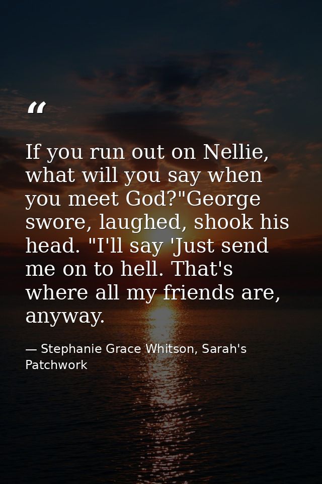 If you run out on Nellie, what will you say when you meet God?"George swore, laughed, shook his head. "I'll say 'Just se — Stephanie Grace Whitson, Sarah's Patchwork