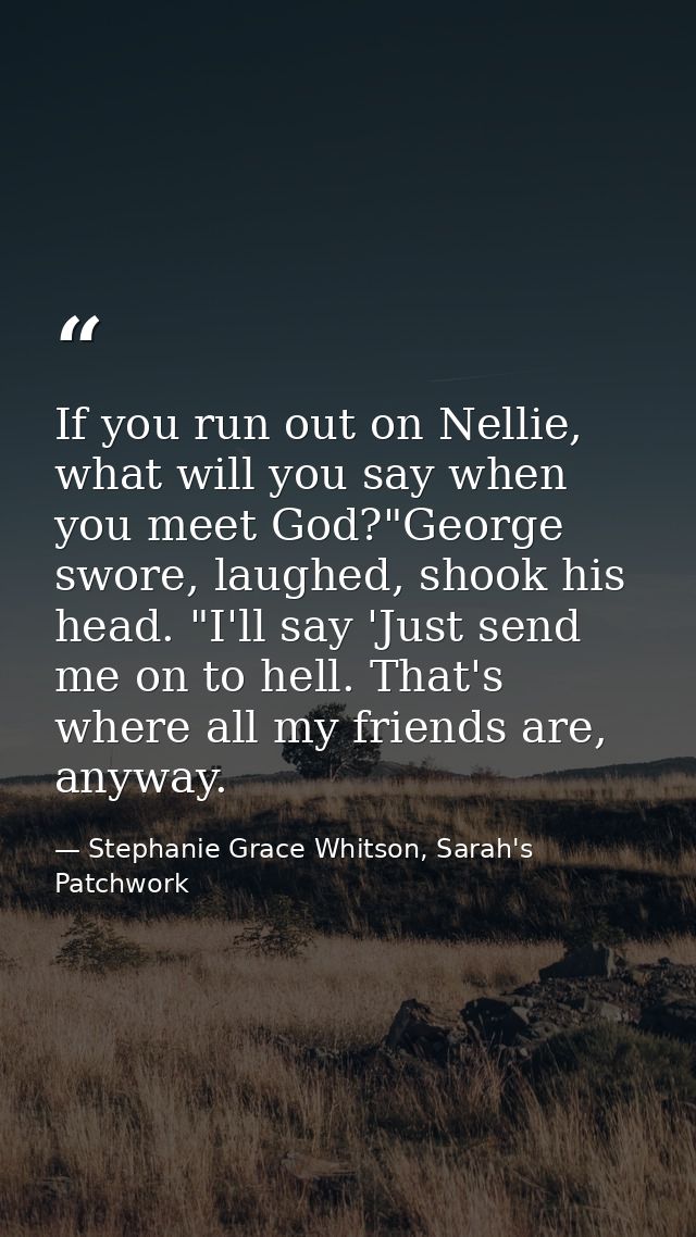 If you run out on Nellie, what will you say when you meet God?"George swore, laughed, shook his head. "I'll say 'Just se — Stephanie Grace Whitson, Sarah's Patchwork