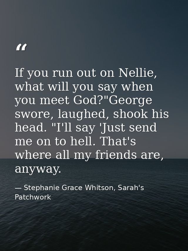 If you run out on Nellie, what will you say when you meet God?"George swore, laughed, shook his head. "I'll say 'Just se — Stephanie Grace Whitson, Sarah's Patchwork