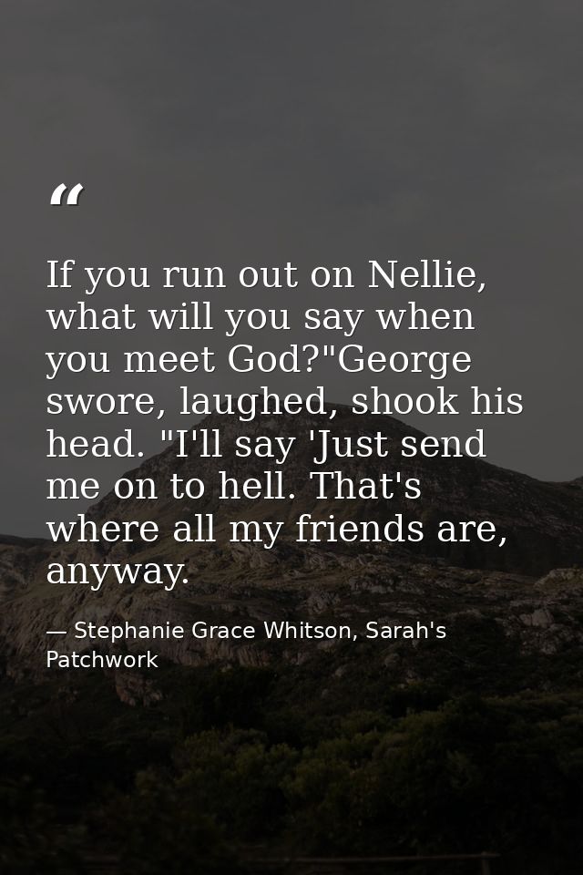If you run out on Nellie, what will you say when you meet God?"George swore, laughed, shook his head. "I'll say 'Just se — Stephanie Grace Whitson, Sarah's Patchwork