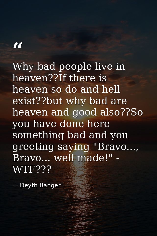Why bad people live in heaven??If there is heaven so do and hell exist??but why bad are heaven and good also??So you hav — Deyth Banger