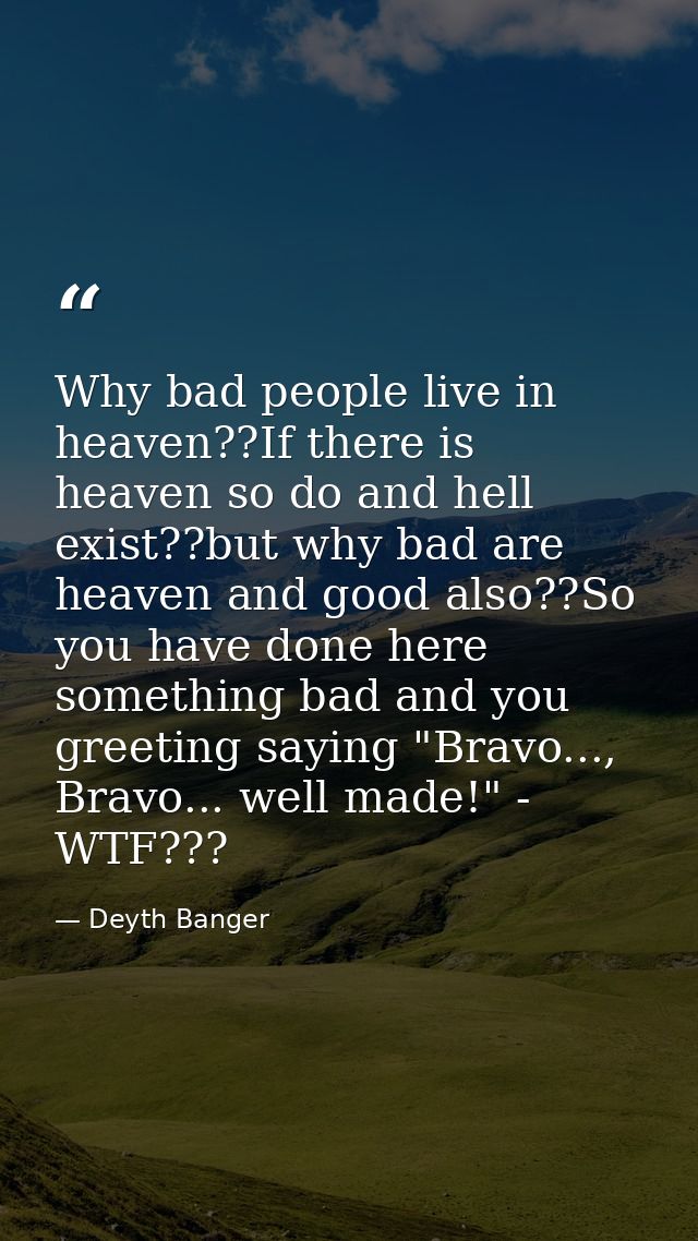 Why bad people live in heaven??If there is heaven so do and hell exist??but why bad are heaven and good also??So you hav — Deyth Banger