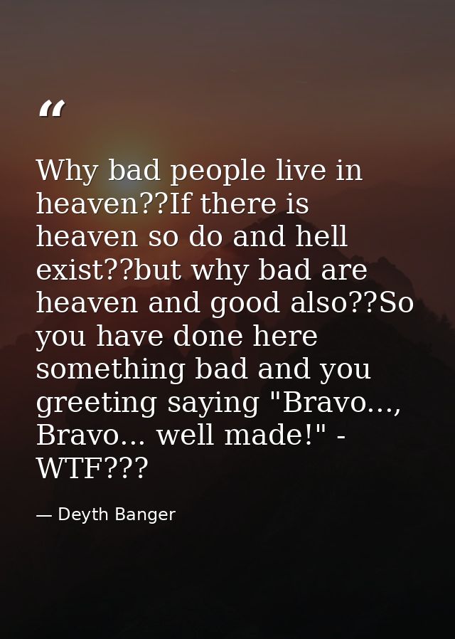 Why bad people live in heaven??If there is heaven so do and hell exist??but why bad are heaven and good also??So you hav — Deyth Banger