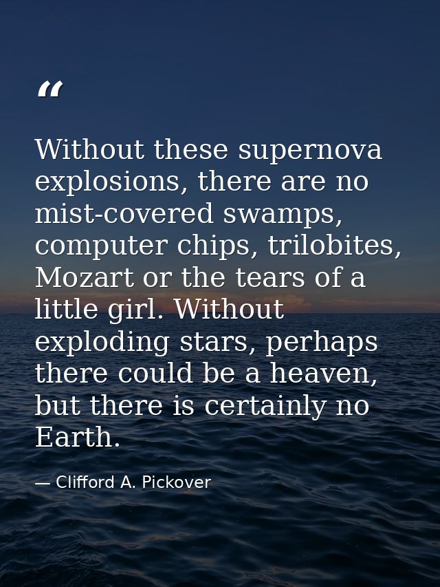 Without these supernova explosions, there are no mist-covered swamps, computer chips, trilobites, Mozart or the tears of — Clifford A. Pickover