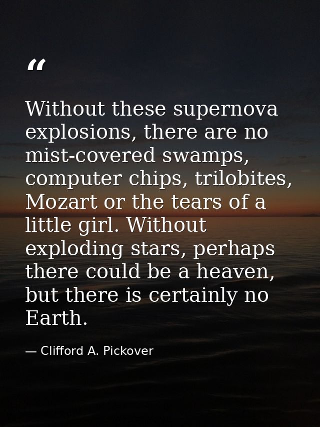 Without these supernova explosions, there are no mist-covered swamps, computer chips, trilobites, Mozart or the tears of — Clifford A. Pickover