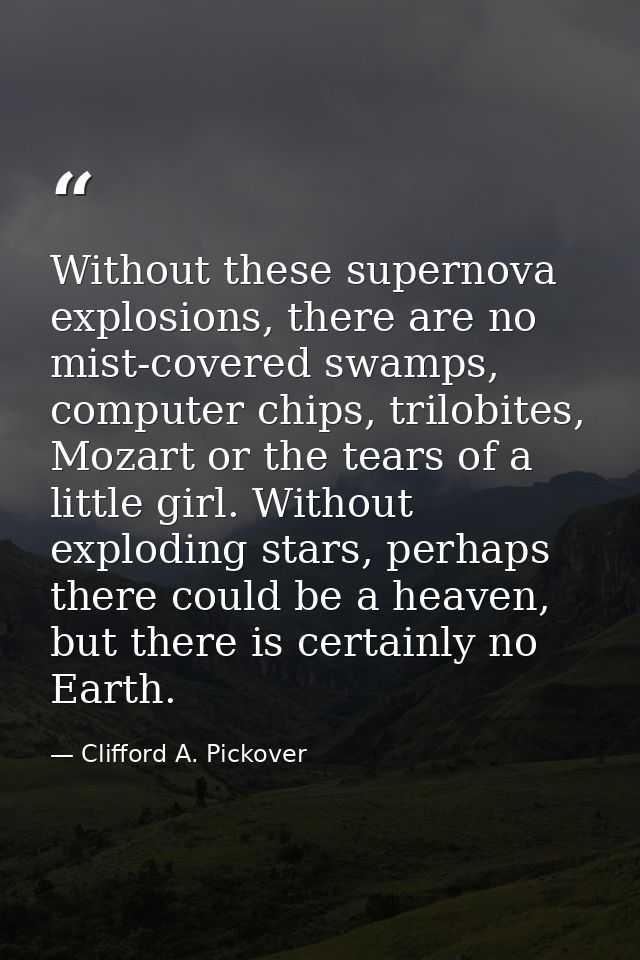Without these supernova explosions, there are no mist-covered swamps, computer chips, trilobites, Mozart or the tears of — Clifford A. Pickover
