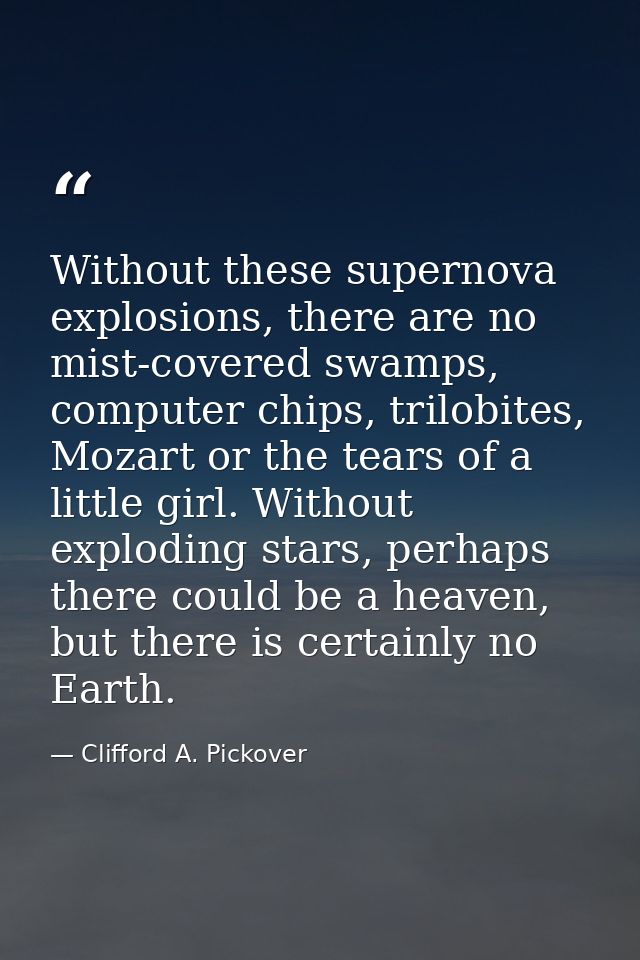 Without these supernova explosions, there are no mist-covered swamps, computer chips, trilobites, Mozart or the tears of — Clifford A. Pickover