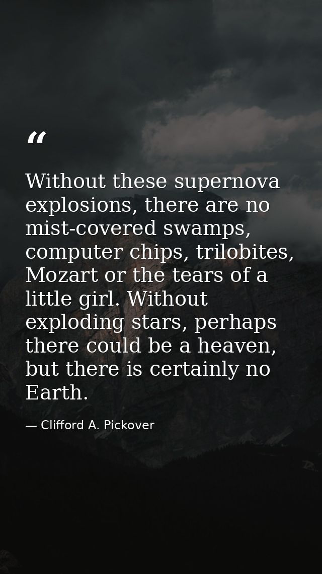 Without these supernova explosions, there are no mist-covered swamps, computer chips, trilobites, Mozart or the tears of — Clifford A. Pickover
