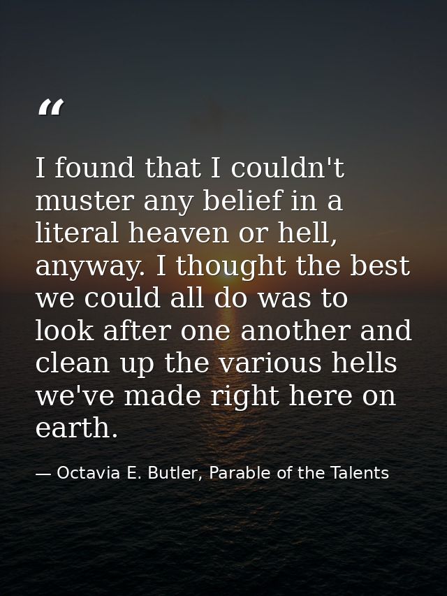 I found that I couldn't muster any belief in a literal heaven or hell, anyway. I thought the best we could all do was to — Octavia E. Butler, Parable of the Talents