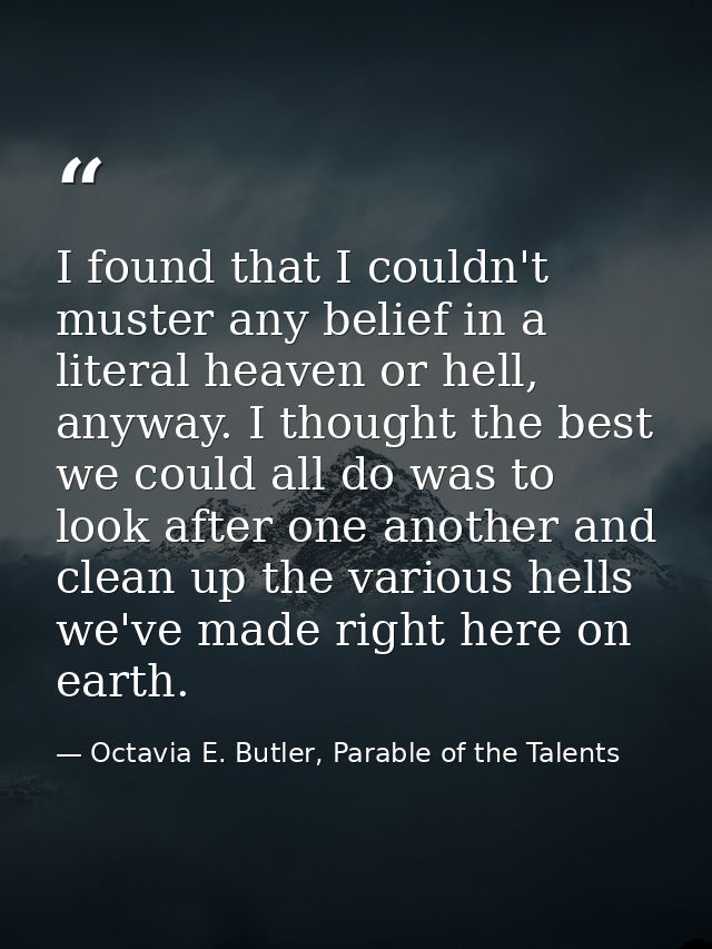 I found that I couldn't muster any belief in a literal heaven or hell, anyway. I thought the best we could all do was to — Octavia E. Butler, Parable of the Talents