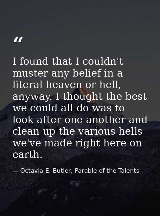 I found that I couldn't muster any belief in a literal heaven or hell, anyway. I thought the best we could all do was to — Octavia E. Butler, Parable of the Talents