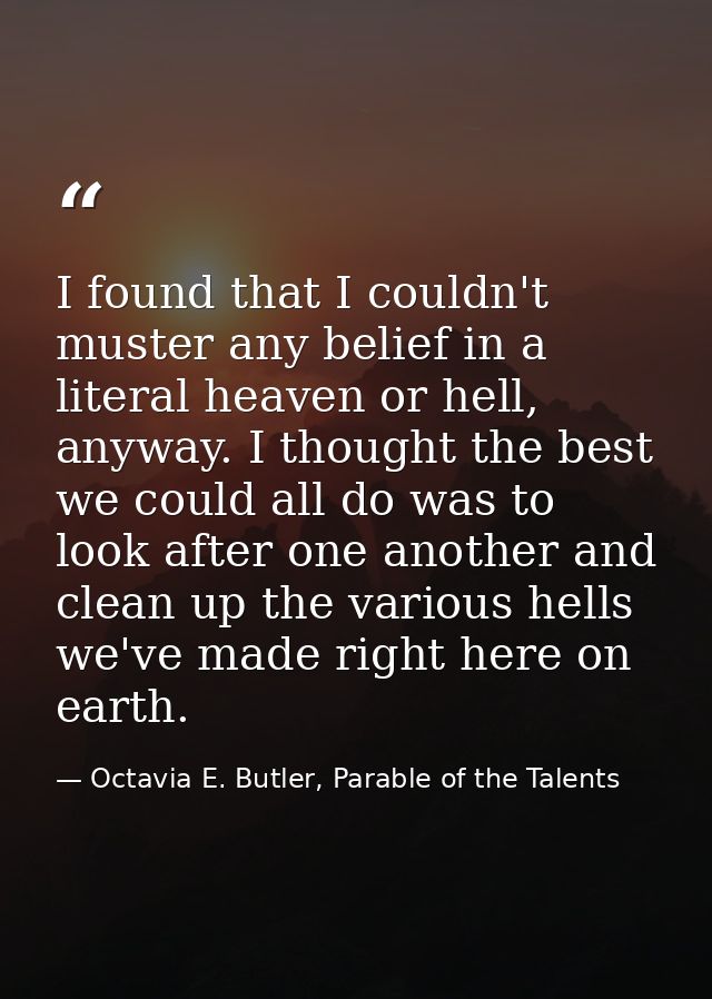 I found that I couldn't muster any belief in a literal heaven or hell, anyway. I thought the best we could all do was to — Octavia E. Butler, Parable of the Talents
