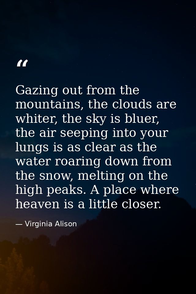 Gazing out from the mountains, the clouds are whiter, the sky is bluer, the air seeping into your lungs is as clear as t — Virginia Alison