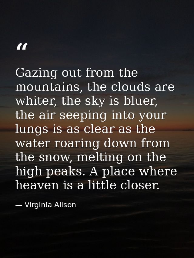 Gazing out from the mountains, the clouds are whiter, the sky is bluer, the air seeping into your lungs is as clear as t — Virginia Alison