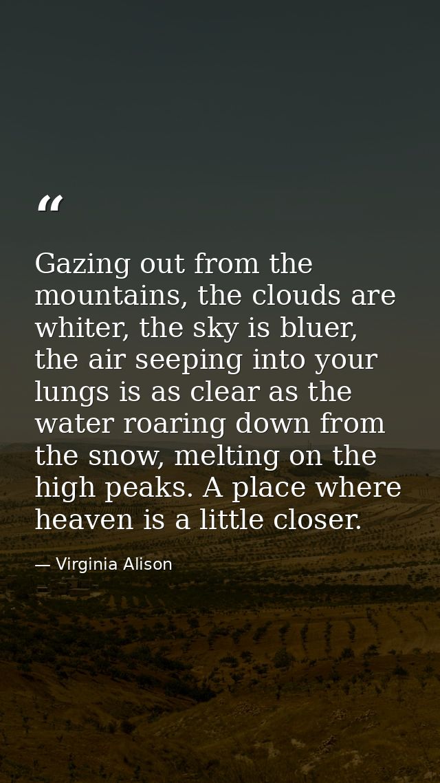 Gazing out from the mountains, the clouds are whiter, the sky is bluer, the air seeping into your lungs is as clear as t — Virginia Alison