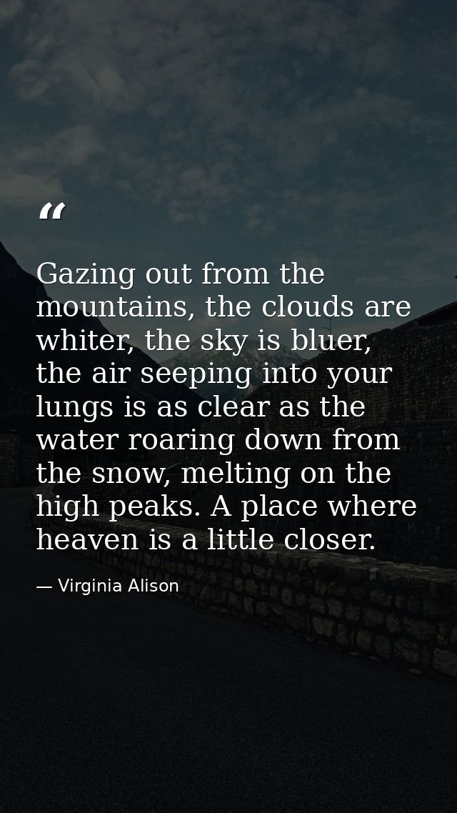 Gazing out from the mountains, the clouds are whiter, the sky is bluer, the air seeping into your lungs is as clear as t — Virginia Alison