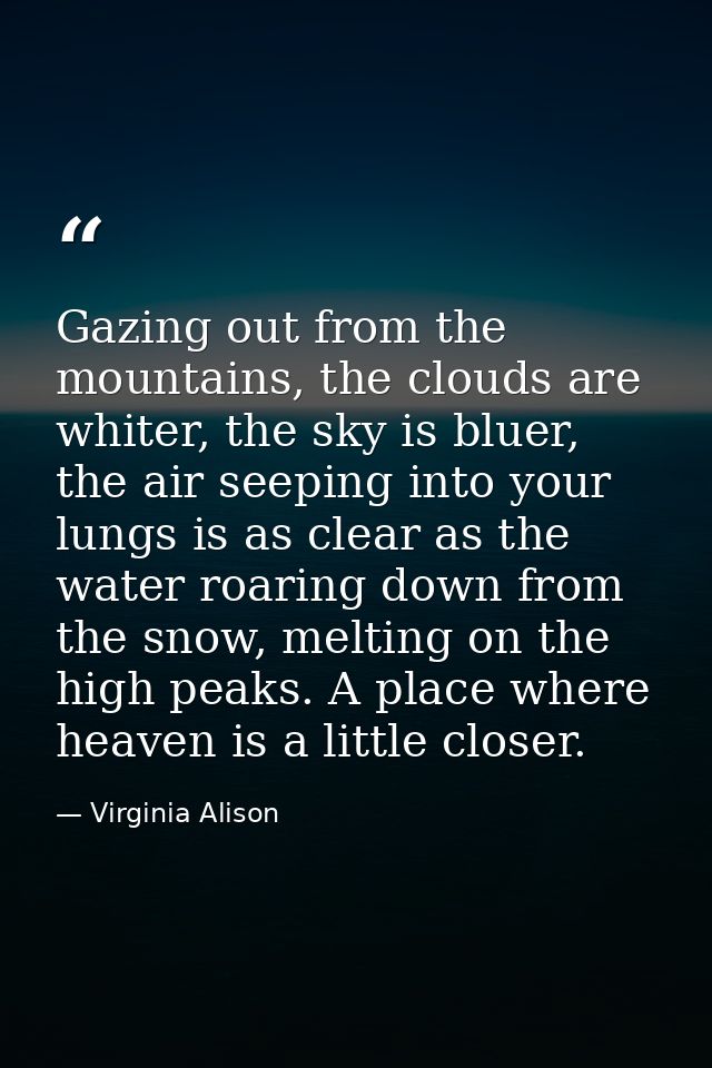 Gazing out from the mountains, the clouds are whiter, the sky is bluer, the air seeping into your lungs is as clear as t — Virginia Alison