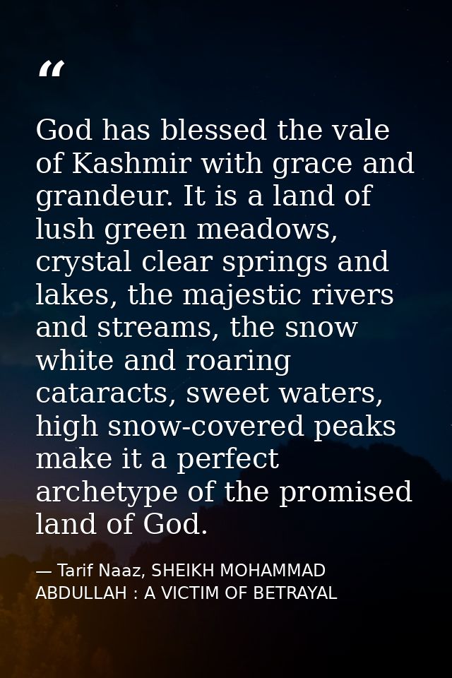 God has blessed the vale of Kashmir with grace and grandeur. It is a land of lush green meadows, crystal clear springs a — Tarif Naaz, SHEIKH MOHAMMAD ABDULLAH : A VICTIM OF BETRAYAL