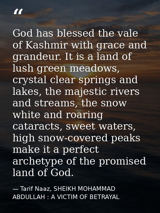 God has blessed the vale of Kashmir with grace and grandeur. It is a land of lush green meadows, crystal clear springs a — Tarif Naaz, SHEIKH MOHAMMAD ABDULLAH : A VICTIM OF BETRAYAL