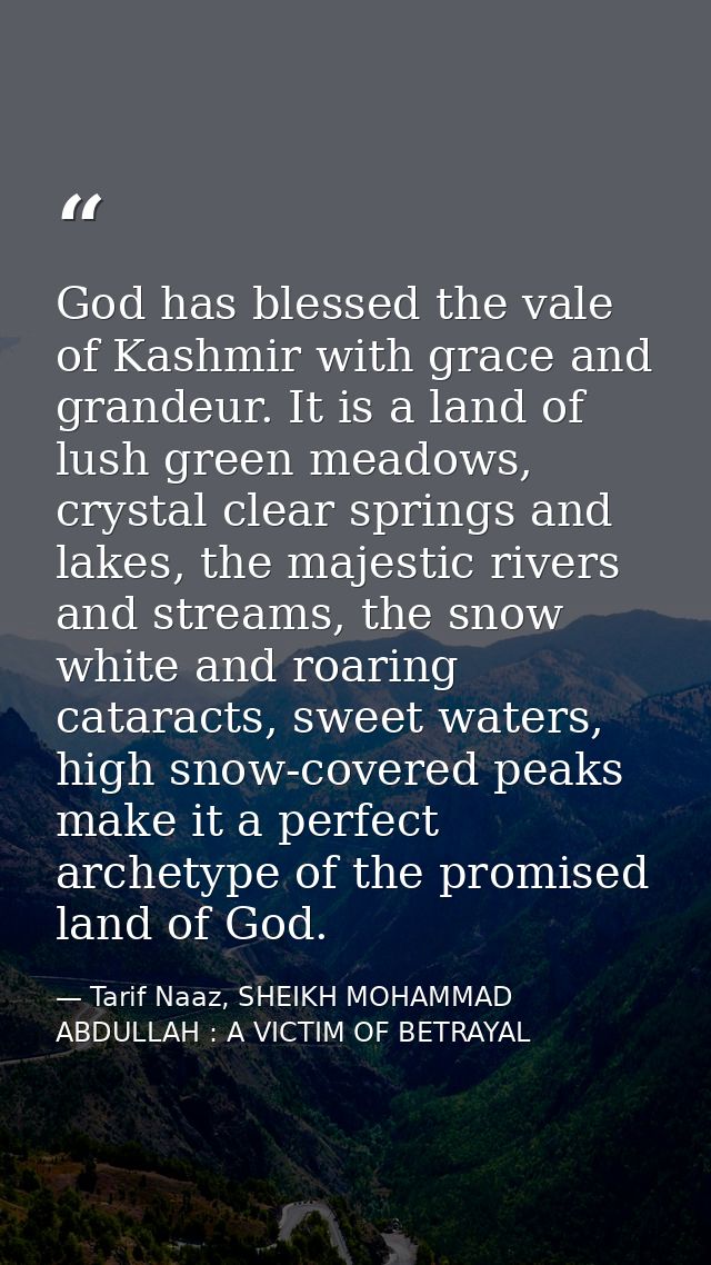 God has blessed the vale of Kashmir with grace and grandeur. It is a land of lush green meadows, crystal clear springs a — Tarif Naaz, SHEIKH MOHAMMAD ABDULLAH : A VICTIM OF BETRAYAL