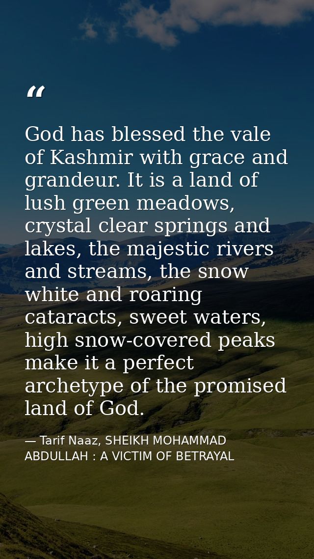 God has blessed the vale of Kashmir with grace and grandeur. It is a land of lush green meadows, crystal clear springs a — Tarif Naaz, SHEIKH MOHAMMAD ABDULLAH : A VICTIM OF BETRAYAL
