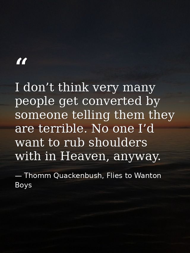 I don’t think very many people get converted by someone telling them they are terrible. No one I’d want to rub shoulders — Thomm Quackenbush, Flies to Wanton Boys