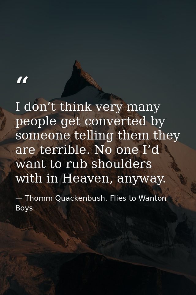 I don’t think very many people get converted by someone telling them they are terrible. No one I’d want to rub shoulders — Thomm Quackenbush, Flies to Wanton Boys