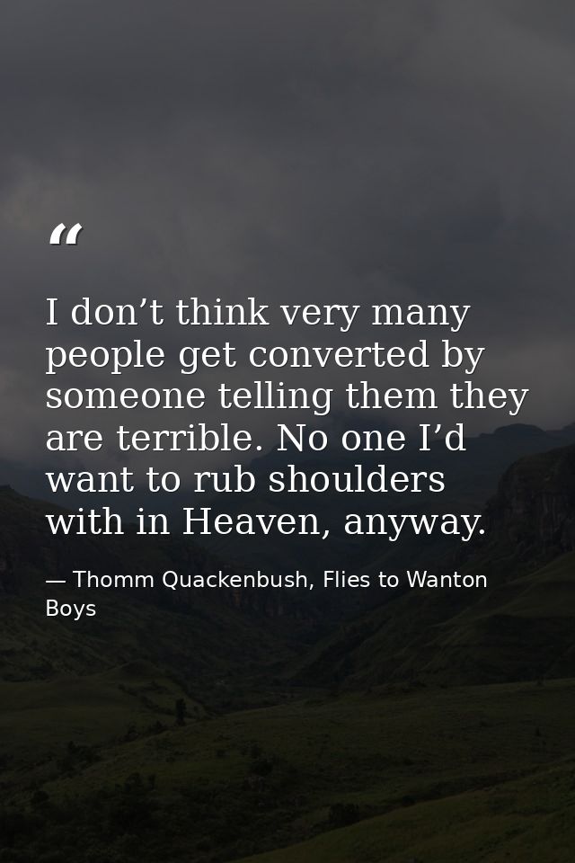 I don’t think very many people get converted by someone telling them they are terrible. No one I’d want to rub shoulders — Thomm Quackenbush, Flies to Wanton Boys