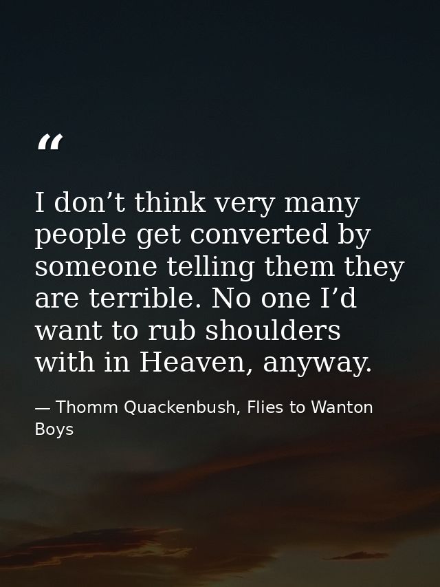 I don’t think very many people get converted by someone telling them they are terrible. No one I’d want to rub shoulders — Thomm Quackenbush, Flies to Wanton Boys