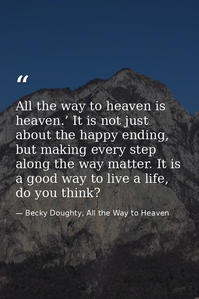 All the way to heaven is heaven.’ It is not just about the happy ending, but making every step along the way matter. It  — Becky Doughty, All the Way to Heaven