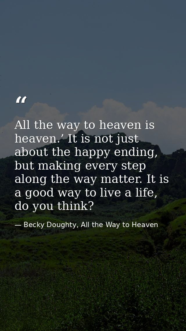 All the way to heaven is heaven.’ It is not just about the happy ending, but making every step along the way matter. It  — Becky Doughty, All the Way to Heaven