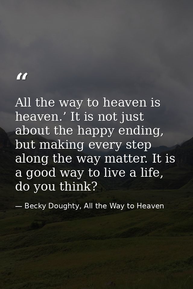 All the way to heaven is heaven.’ It is not just about the happy ending, but making every step along the way matter. It  — Becky Doughty, All the Way to Heaven