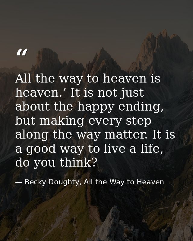 All the way to heaven is heaven.’ It is not just about the happy ending, but making every step along the way matter. It  — Becky Doughty, All the Way to Heaven