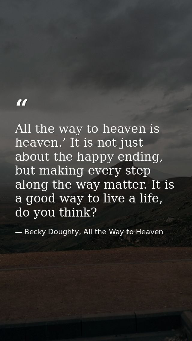 All the way to heaven is heaven.’ It is not just about the happy ending, but making every step along the way matter. It  — Becky Doughty, All the Way to Heaven