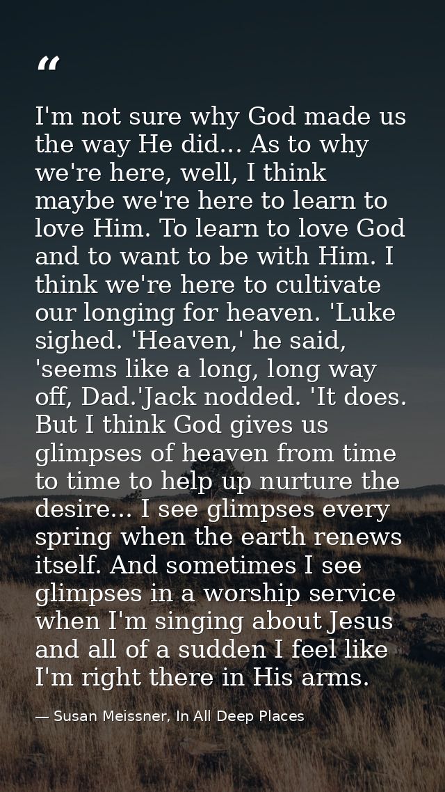 I'm not sure why God made us the way He did... As to why we're here, well, I think maybe we're here to learn to love Him — Susan Meissner, In All Deep Places