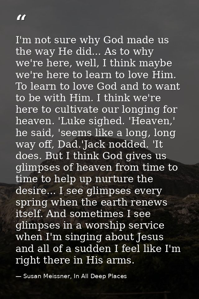 I'm not sure why God made us the way He did... As to why we're here, well, I think maybe we're here to learn to love Him — Susan Meissner, In All Deep Places